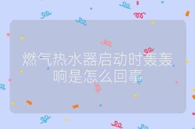 燃氣熱水器啟動時轟轟響是怎么回事