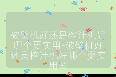 破壁機好還是榨汁機好哪個更實用-破壁機好還是榨汁機好哪個更實用些