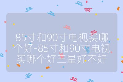 85寸和90寸電視買哪個好-85寸和90寸電視買哪個好三星好不好