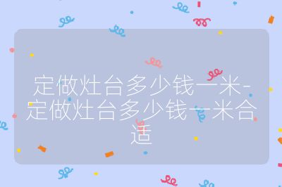 定做灶臺(tái)多少錢(qián)一米-定做灶臺(tái)多少錢(qián)一米合適
