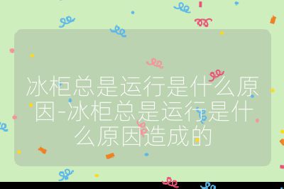 冰柜總是運行是什么原因-冰柜總是運行是什么原因造成的