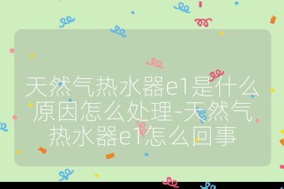 天然氣熱水器e1是什么原因怎么處理-天然氣熱水器e1怎么回事