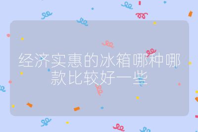 經濟實惠的冰箱哪種哪款比較好一些