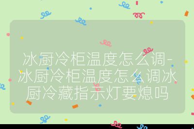 冰廚冷柜溫度怎么調-冰廚冷柜溫度怎么調冰廚冷藏指示燈要熄嗎