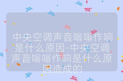 中央空調(diào)聲音嗡嗡作響是什么原因-中央空調(diào)聲音嗡嗡作響是什么原因造成的