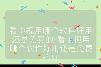 看電視用哪個軟件好用還是免費的-看電視用哪個軟件好用還是免費的好