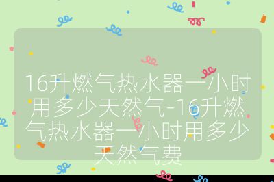 16升燃氣熱水器一小時用多少天然氣-16升燃氣熱水器一小時用多少天然氣費