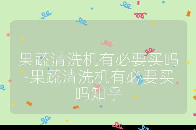 果蔬清洗機有必要買嗎-果蔬清洗機有必要買嗎知乎