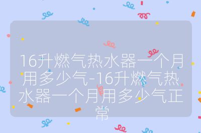 16升燃?xì)鉄崴饕粋€月用多少氣-16升燃?xì)鉄崴饕粋€月用多少氣正常
