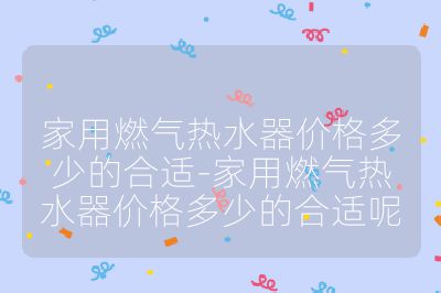 家用燃氣熱水器價格多少的合適-家用燃氣熱水器價格多少的合適呢