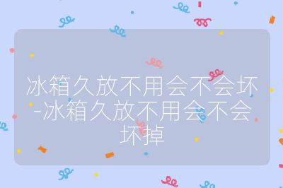 冰箱久放不用會(huì)不會(huì)壞-冰箱久放不用會(huì)不會(huì)壞掉