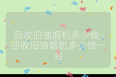 回收舊油煙機(jī)多少錢-回收舊油煙機(jī)多少錢一臺