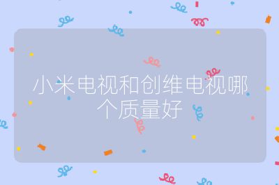 小米電視和創(chuàng)維電視哪個(gè)質(zhì)量好