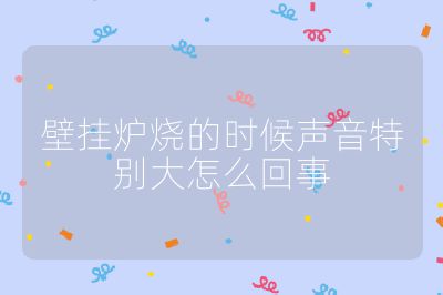 壁掛爐燒的時候聲音特別大怎么回事