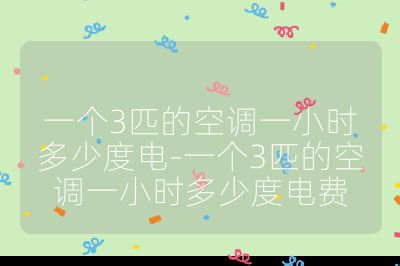一個3匹的空調一小時多少度電-一個3匹的空調一小時多少度電費