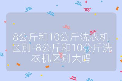8公斤和10公斤洗衣機區別-8公斤和10公斤洗衣機區別大嗎