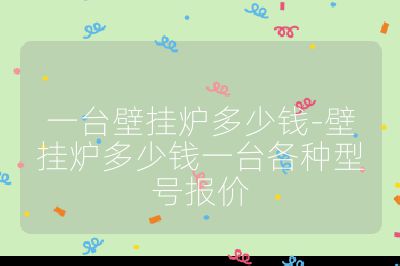 一臺壁掛爐多少錢-壁掛爐多少錢一臺各種型號報價