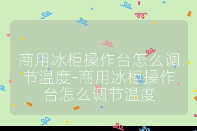 商用冰柜操作臺怎么調(diào)節(jié)溫度-商用冰柜操作臺怎么調(diào)節(jié)溫度