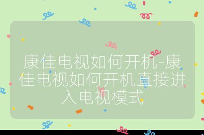 康佳電視如何開(kāi)機(jī)-康佳電視如何開(kāi)機(jī)直接進(jìn)入電視模式