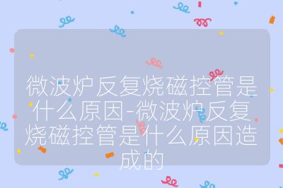 微波爐反復(fù)燒磁控管是什么原因-微波爐反復(fù)燒磁控管是什么原因造成的