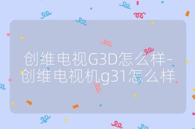 創維電視G3D怎么樣-創維電視機g31怎么樣