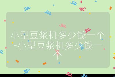 小型豆?jié){機(jī)多少錢一個(gè)-小型豆?jié){機(jī)多少錢一個(gè)
