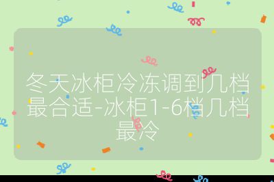 冬天冰柜冷凍調到幾檔最合適-冰柜1-6檔幾檔最冷