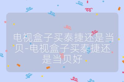 電視盒子買泰捷還是當貝-電視盒子買泰捷還是當貝好