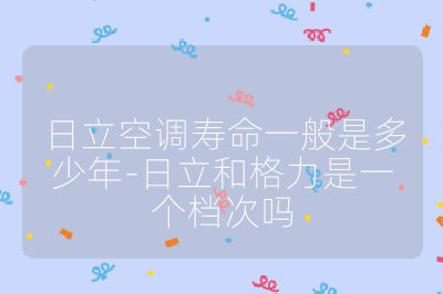 日立空調壽命一般是多少年-日立和格力是一個檔次嗎