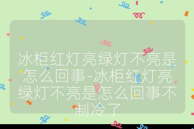 冰柜紅燈亮綠燈不亮是怎么回事-冰柜紅燈亮綠燈不亮是怎么回事不制冷了