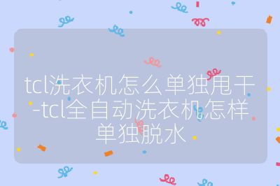 tcl洗衣機怎么單獨甩干-tcl全自動洗衣機怎樣單獨脫水