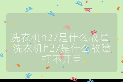 洗衣機h27是什么故障-洗衣機h27是什么故障打不開蓋