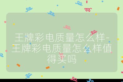 王牌彩電質量怎么樣-王牌彩電質量怎么樣值得買嗎