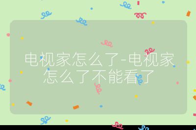 電視家怎么了-電視家怎么了不能看了