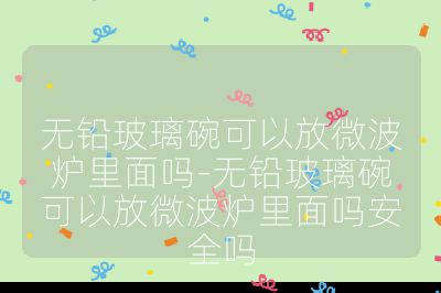 無鉛玻璃碗可以放微波爐里面嗎-無鉛玻璃碗可以放微波爐里面嗎安全嗎