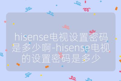 hisense電視設置密碼是多少啊-hisense電視的設置密碼是多少