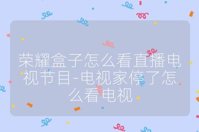 榮耀盒子怎么看直播電視節(jié)目-電視家停了怎么看電視