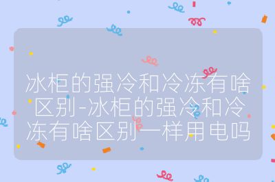 冰柜的強(qiáng)冷和冷凍有啥區(qū)別-冰柜的強(qiáng)冷和冷凍有啥區(qū)別一樣用電嗎