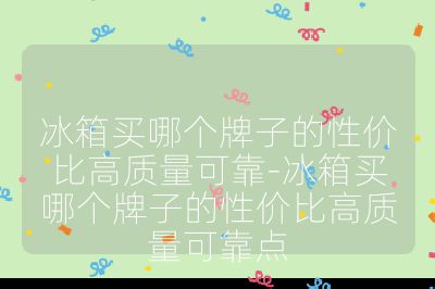 冰箱買哪個(gè)牌子的性價(jià)比高質(zhì)量可靠-冰箱買哪個(gè)牌子的性價(jià)比高質(zhì)量可靠點(diǎn)