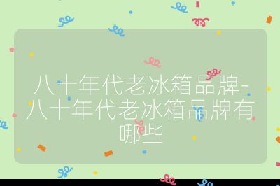 八十年代老冰箱品牌-八十年代老冰箱品牌有哪些