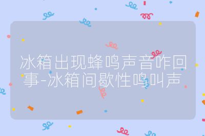 冰箱出現(xiàn)蜂鳴聲音咋回事-冰箱間歇性鳴叫聲