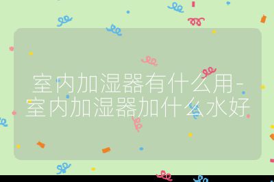 室內加濕器有什么用-室內加濕器加什么水好