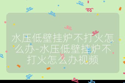 水壓低壁掛爐不打火怎么辦-水壓低壁掛爐不打火怎么辦視頻