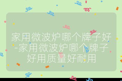 家用微波爐哪個牌子好-家用微波爐哪個牌子好用質量好耐用
