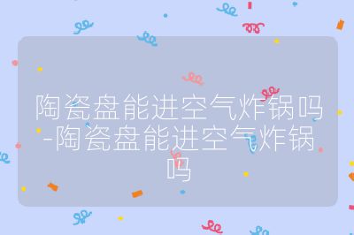 陶瓷盤能進(jìn)空氣炸鍋嗎-陶瓷盤能進(jìn)空氣炸鍋嗎
