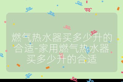 燃氣熱水器買多少升的合適-家用燃氣熱水器買多少升的合適