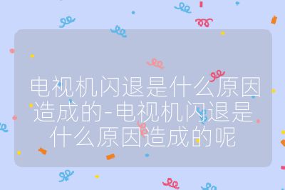 電視機閃退是什么原因造成的-電視機閃退是什么原因造成的呢