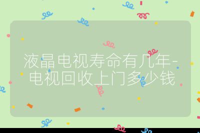 液晶電視壽命有幾年-電視回收上門多少錢
