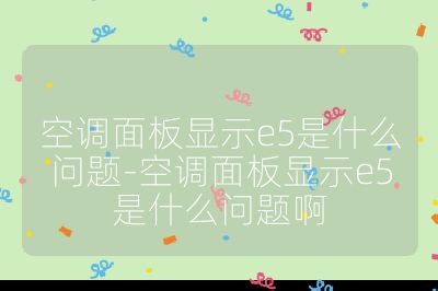 空調(diào)面板顯示e5是什么問題-空調(diào)面板顯示e5是什么問題啊