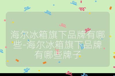 海爾冰箱旗下品牌有哪些-海爾冰箱旗下品牌有哪些牌子